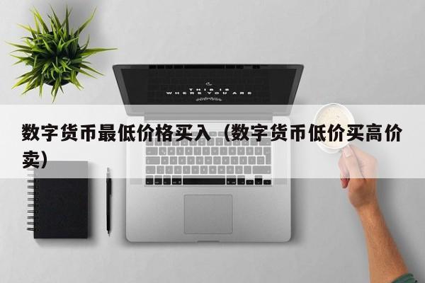 数字货币最低价格买入(数字货币低价买高价卖)