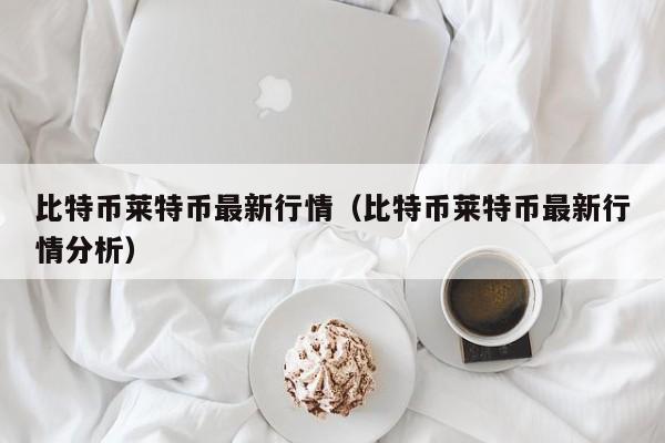 比特币莱特币最新行情(比特币莱特币最新行情分析)