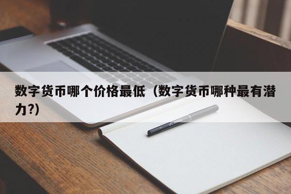 数字货币哪个价格最低(数字货币哪种最有潜力?)