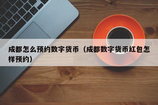 成都怎么预约数字货币(成都数字货币红包怎样预约)