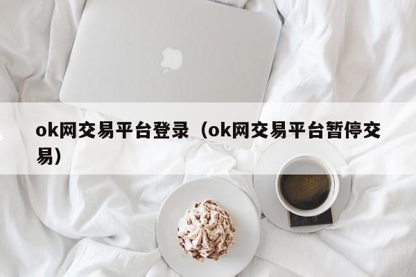 ok网交易平台登录(ok网交易平台暂停交易)