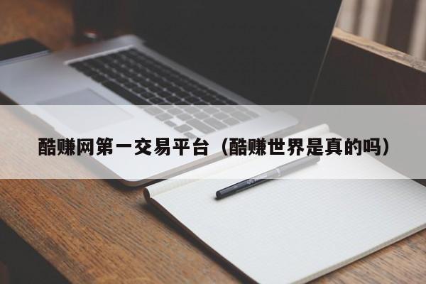 酷赚网第一交易平台(酷赚世界是真的吗)
