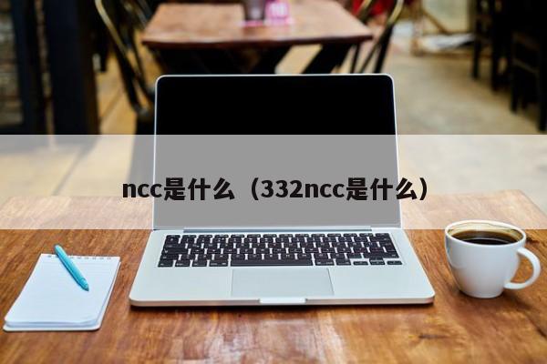 ncc是什么(332ncc是什么)
