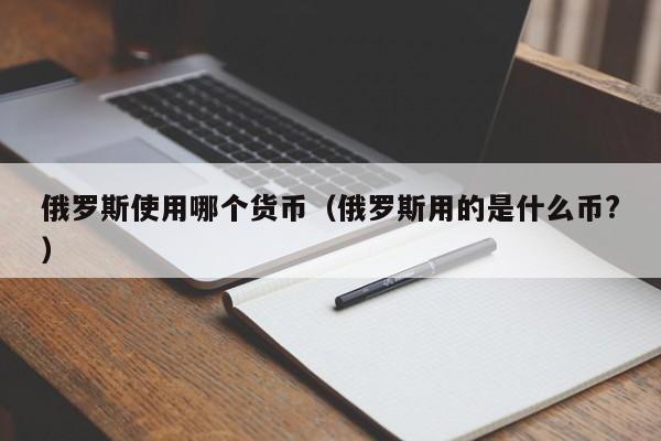 俄罗斯使用哪个货币(俄罗斯用的是什么币?)