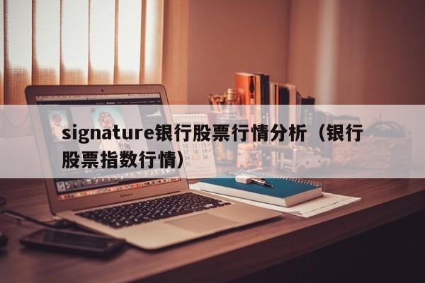 signature银行股票行情分析(银行股票指数行情)