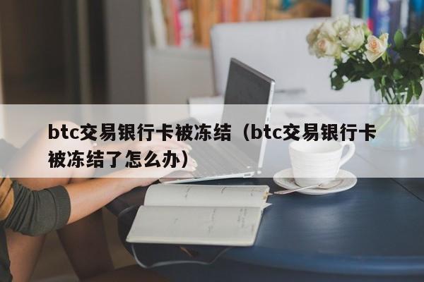 btc交易银行卡被冻结(btc交易银行卡被冻结了怎么办)