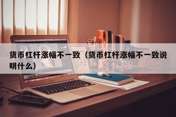 货币杠杆涨幅不一致(货币杠杆涨幅不一致说明什么)