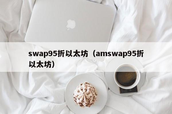 swap95折以太坊(amswap95折以太坊)