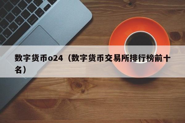数字货币o24(数字货币交易所排行榜前十名)