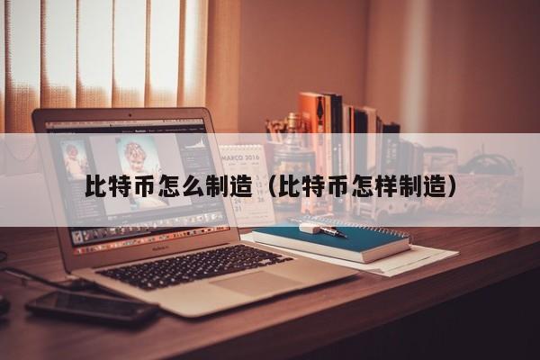 比特币怎么制造(比特币怎样制造)