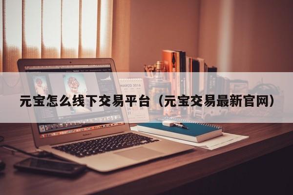 元宝怎么线下交易平台(元宝交易最新官网)
