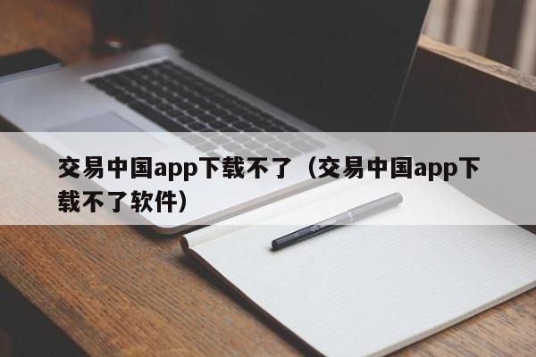 交易中国app下载不了(交易中国app下载不了软件)