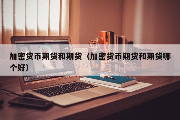 加密货币期货和期货(加密货币期货和期货哪个好)