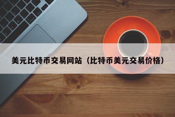 美元比特币交易网站(比特币美元交易价格)