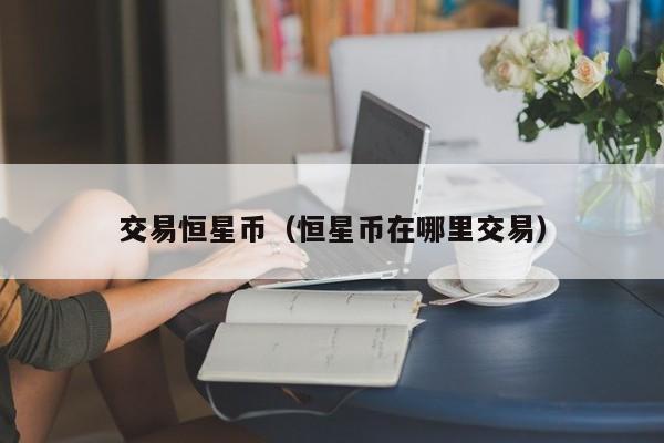 交易恒星币(恒星币在哪里交易)