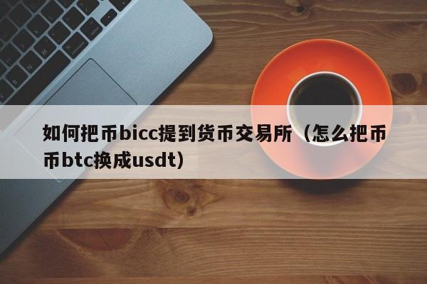 如何把币bicc提到货币交易所(怎么把币币btc换成usdt)