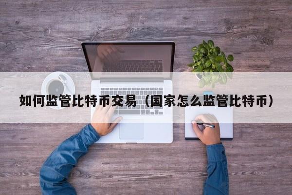如何监管比特币交易(国家怎么监管比特币)