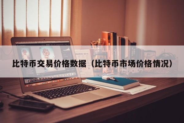 比特币交易价格数据(比特币市场价格情况)