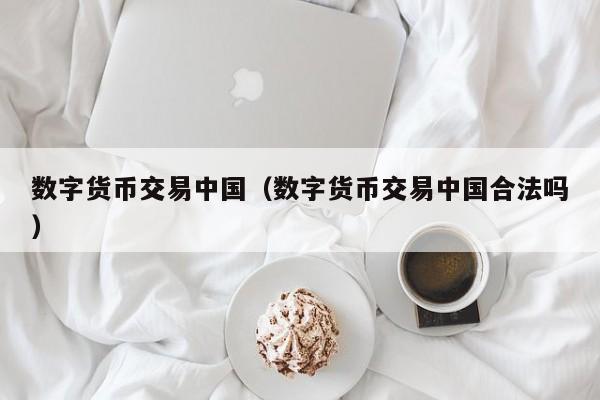 数字货币交易中国(数字货币交易中国合法吗)