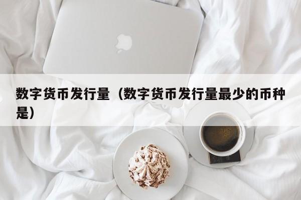 数字货币发行量(数字货币发行量最少的币种是)