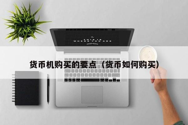 货币机购买的要点(货币如何购买)
