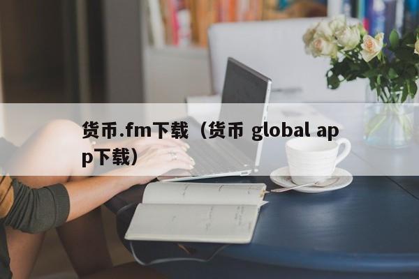货币.fm下载(货币 global app下载)