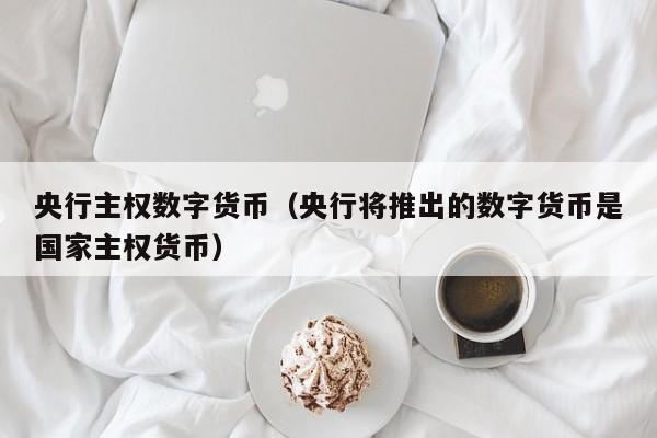 央行主权数字货币(央行将推出的数字货币是国家主权货币)
