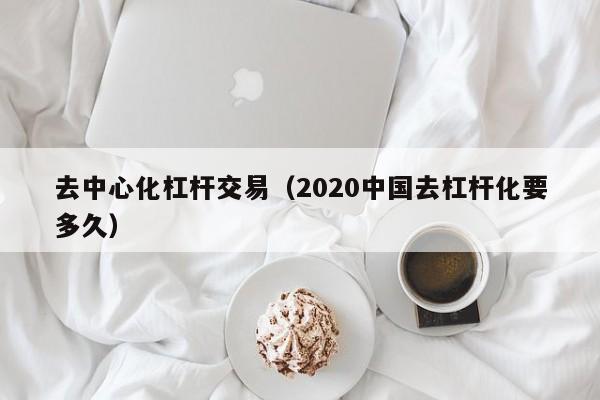 去中心化杠杆交易(2020中国去杠杆化要多久)