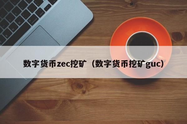 数字货币zec挖矿(数字货币挖矿guc)