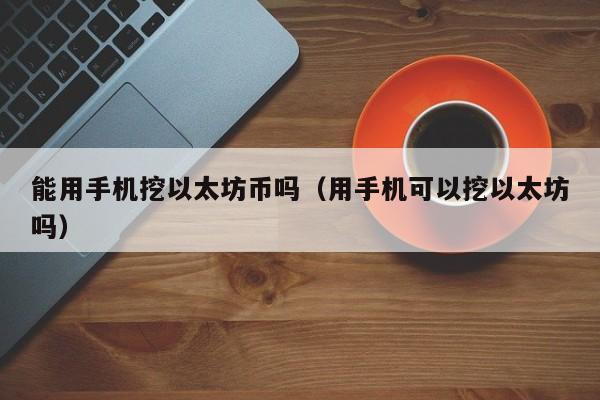 能用手机挖以太坊币吗(用手机可以挖以太坊吗)