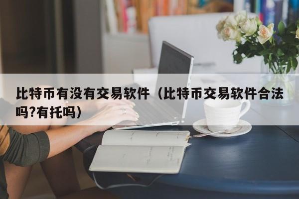 比特币有没有交易软件(比特币交易软件合法吗?有托吗)