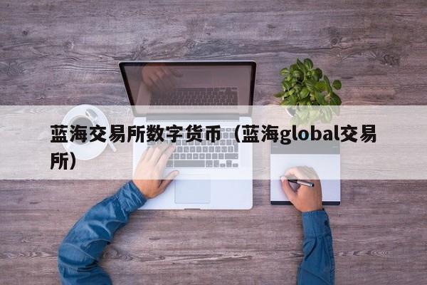 蓝海交易所数字货币(蓝海global交易所)