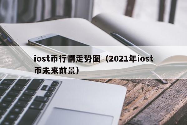 iost币行情走势图(2021年iost币未来前景)