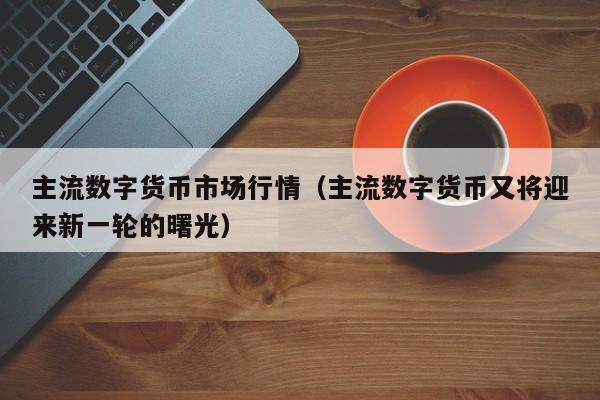 主流数字货币市场行情(主流数字货币又将迎来新一轮的曙光)