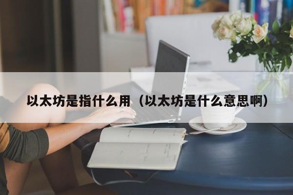 以太坊是指什么用(以太坊是什么意思啊)