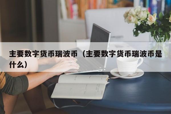 主要数字货币瑞波币(主要数字货币瑞波币是什么)