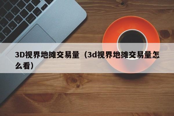 3D视界地摊交易量(3d视界地摊交易量怎么看)
